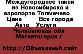 Междугороднее такси из Новосибирска и аэропорта Толмачево. › Цена ­ 14 - Все города Авто » Услуги   . Челябинская обл.,Магнитогорск г.